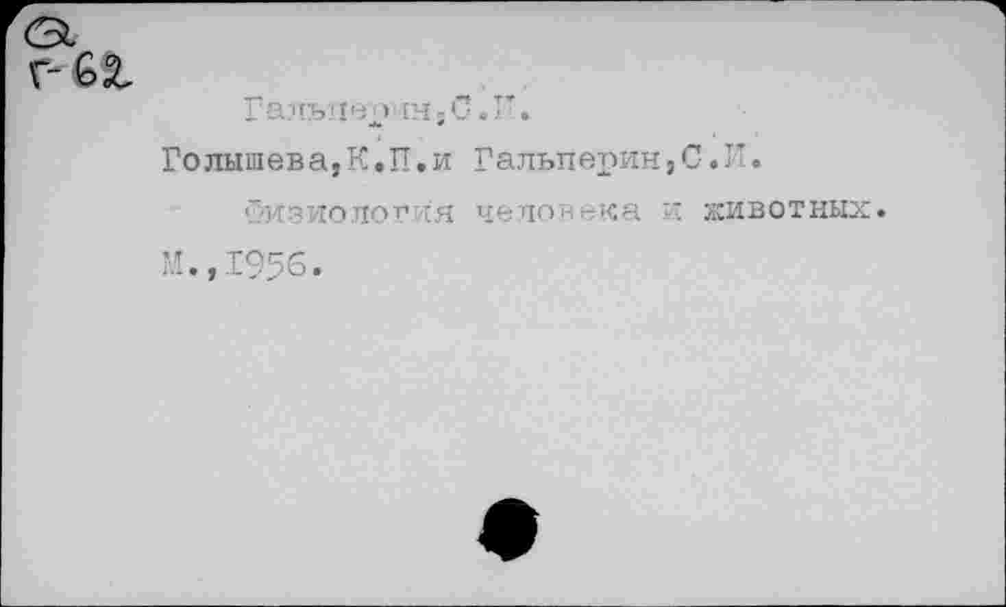 ﻿Гальперин,С.Г.
Голыш ев а,К♦П.и Гальперин,С.И.
Физиология человека и животных М.,1956.